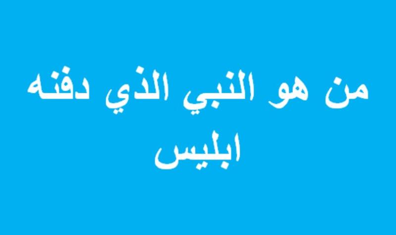 من هو النبي الذي دفنة إبليس حيًا ولماذا؟