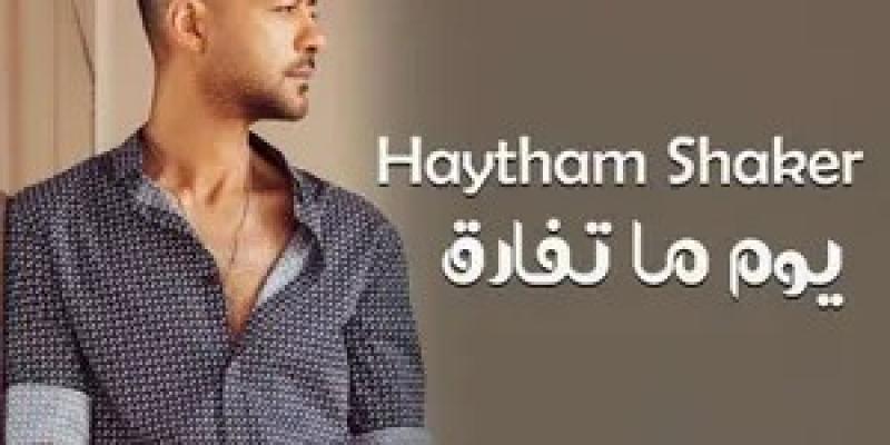 هيثم شاكر يطرح أحدث أغانيه «يوم ما تفارق»