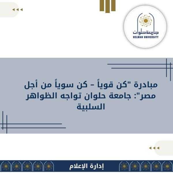 مبادرة ”كن قوياً – كن سوياً من أجل مصر” جامعة حلوان تواجه الظواهر السلبية