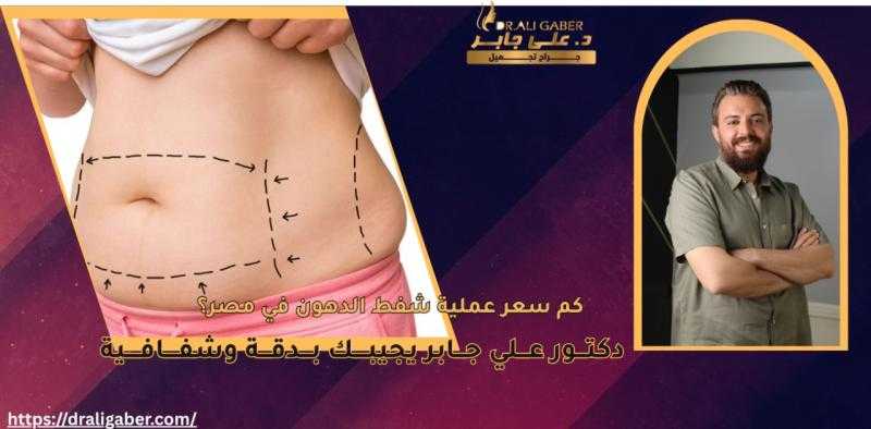 كم سعر عملية شفط الدهون في مصر؟ دكتور علي جابر يجيبك بدقة وشفافية