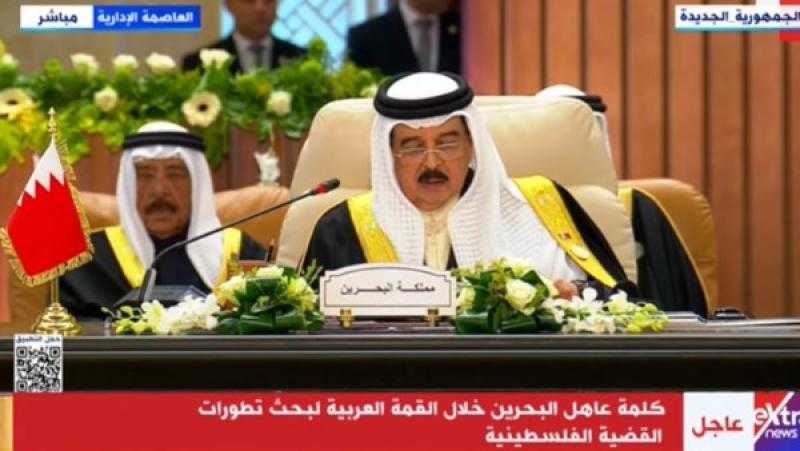 ملك البحرين: نؤكد رفضنا لأي محاولات لتهجير الفلسطينيين.. ونشيد بمبادرة مصر بشأن غزة