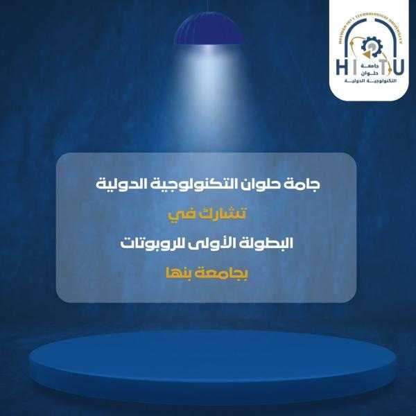 جامعة حلوان التكنولوجية الدولية تشارك في البطولة الأولى للروبوتات بجامعة بنها
